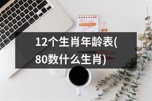 12个生肖年龄表(80数什么生肖)