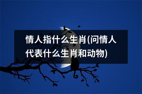 情人指什么生肖(问情人代表什么生肖和动物)