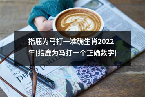 指鹿为马打一准确生肖2022年(指鹿为马打一个正确数字)