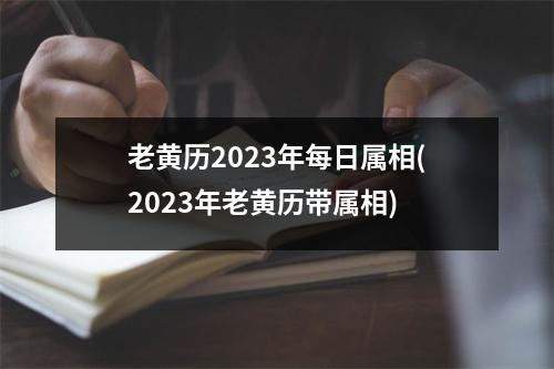 老黄历2023年每日属相(2023年老黄历带属相)