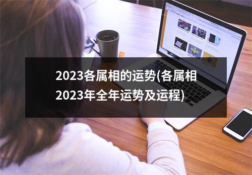 2023各属相的运势(各属相2023年全年运势及运程)