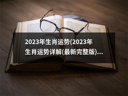 2023年生肖运势(2023年生肖运势详解(新完整版))