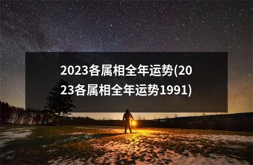 2023各属相全年运势(2023各属相全年运势1991)