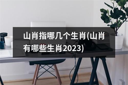 山肖指哪几个生肖(山肖有哪些生肖2023)