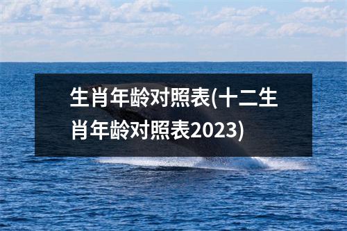 生肖年龄对照表(十二生肖年龄对照表2023)