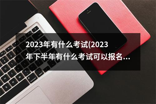 2023年有什么考试(2023年下半年有什么考试可以报名)