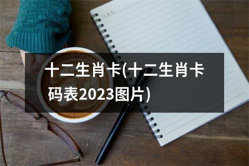 十二生肖卡(十二生肖卡 码表2023图片)