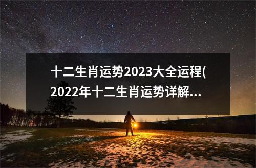 十二生肖运势2023大全运程(2022年十二生肖运势详解(新完整版)2023)