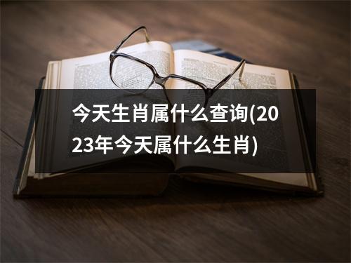 今天生肖属什么查询(2023年今天属什么生肖)