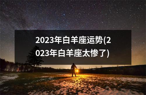 2023年白羊座运势(2023年白羊座太惨了)