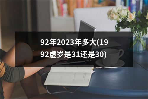 92年2023年多大(1992虚岁是31还是30)