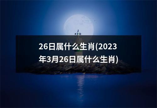 26日属什么生肖(2023年3月26日属什么生肖)