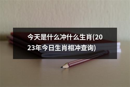 今天是什么冲什么生肖(2023年今日生肖相冲查询)