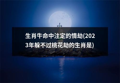 生肖牛命中注定的情劫(2023年躲不过桃花劫的生肖是)