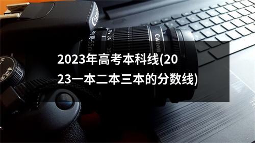 2023年高考本科线(2023一本二本三本的分数线)