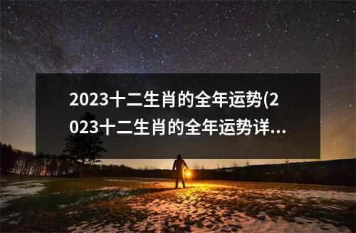 2023十二生肖的全年运势(2023十二生肖的全年运势详解详安阁)