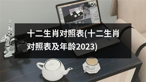 十二生肖对照表(十二生肖对照表及年龄2023)