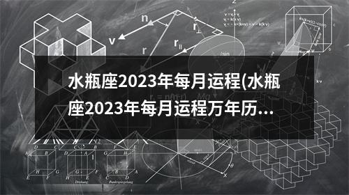 水瓶座2023年每月运程(水瓶座2023年每月运程万年历网站)