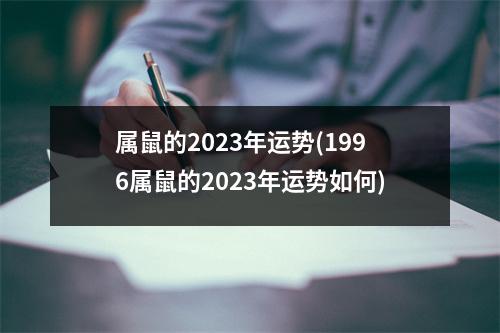 属鼠的2023年运势(1996属鼠的2023年运势如何)