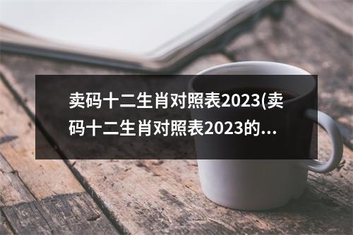 卖码十二生肖对照表2023(卖码十二生肖对照表2023的数字)