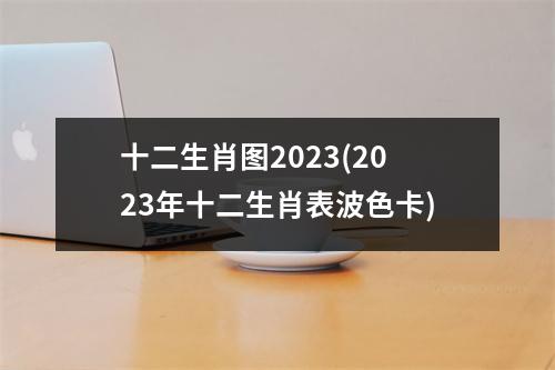 十二生肖图2023(2023年十二生肖表波色卡)