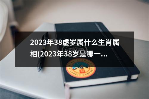 2023年38虚岁属什么生肖属相(2023年38岁是哪一年出生的)