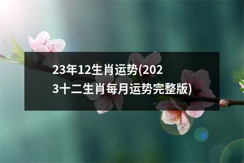 23年12生肖运势(2023十二生肖每月运势完整版)