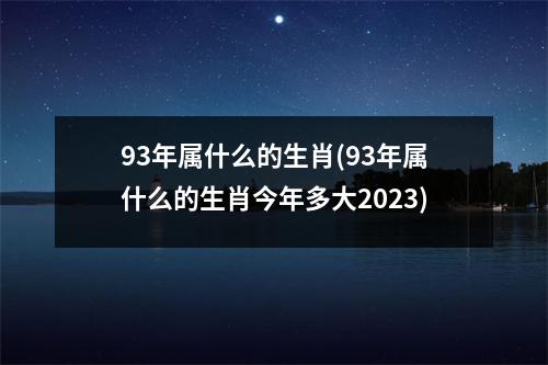 93年属什么的生肖(93年属什么的生肖今年多大2023)