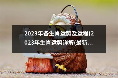 2023年各生肖运势及运程(2023年生肖运势详解(新完整版))