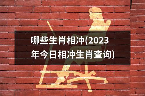 哪些生肖相冲(2023年今日相冲生肖查询)