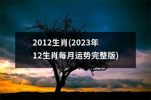 2012生肖(2023年12生肖每月运势完整版)