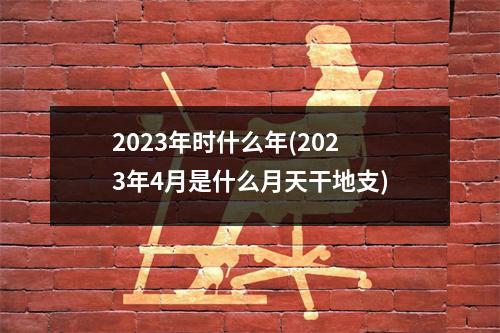 2023年时什么年(2023年4月是什么月天干地支)