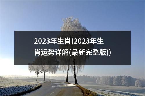 2023年生肖(2023年生肖运势详解(新完整版))