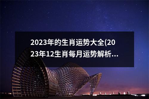 2023年的生肖运势大全(2023年12生肖每月运势解析完整版)