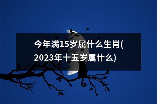 今年满15岁属什么生肖(2023年十五岁属什么)