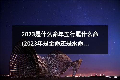 2023是什么命年五行属什么命(2023年是金命还是水命)