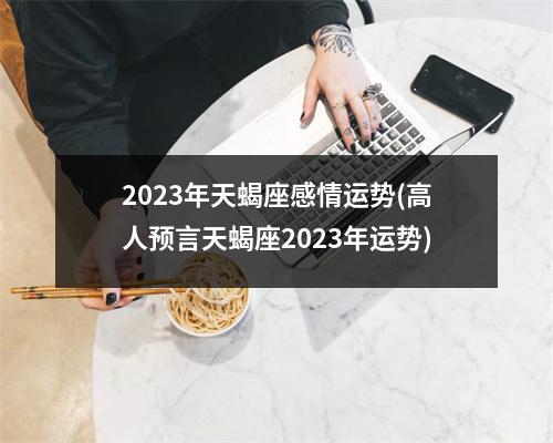 2023年天蝎座感情运势(高人预言天蝎座2023年运势)