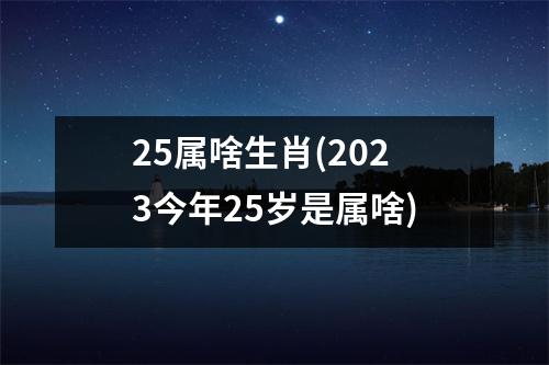 25属啥生肖(2023今年25岁是属啥)