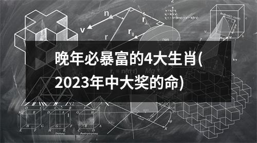 晚年必暴富的4大生肖(2023年中大奖的命)