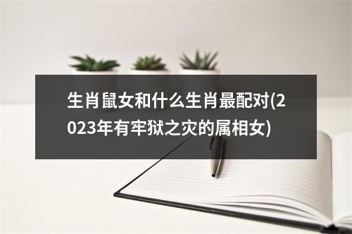 生肖鼠女和什么生肖配对(2023年有牢狱之灾的属相女)