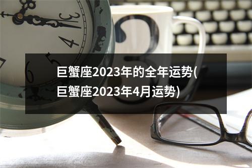 巨蟹座2023年的全年运势(巨蟹座2023年4月运势)