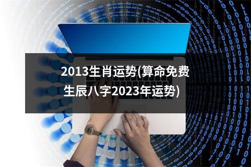 2013生肖运势(算命免费 生辰八字2023年运势)