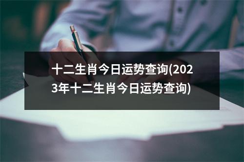 十二生肖今日运势查询(2023年十二生肖今日运势查询)