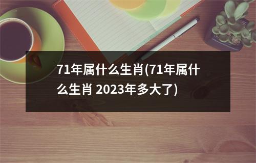 71年属什么生肖(71年属什么生肖 2023年多大了)