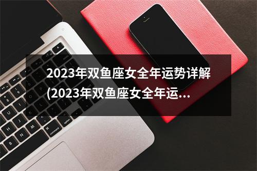 2023年双鱼座女全年运势详解(2023年双鱼座女全年运势详解花甜)