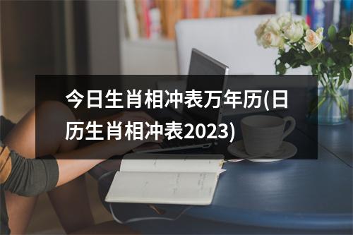 今日生肖相冲表万年历(日历生肖相冲表2023)