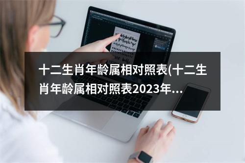 十二生肖年龄属相对照表(十二生肖年龄属相对照表2023年)