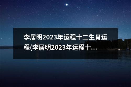 李居明2023年运程十二生肖运程(李居明2023年运程十二生肖运程每月)