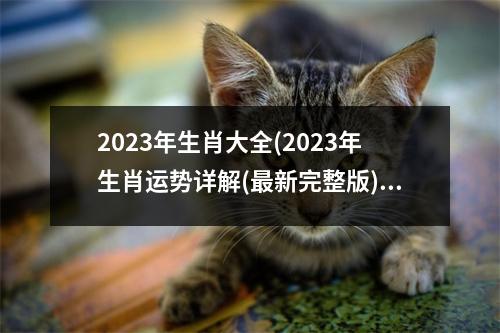 2023年生肖大全(2023年生肖运势详解(新完整版))