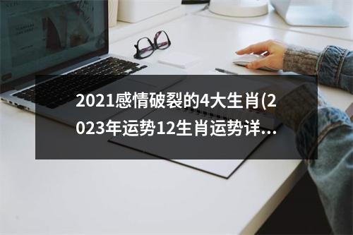 2021感情破裂的4大生肖(2023年运势12生肖运势详解)